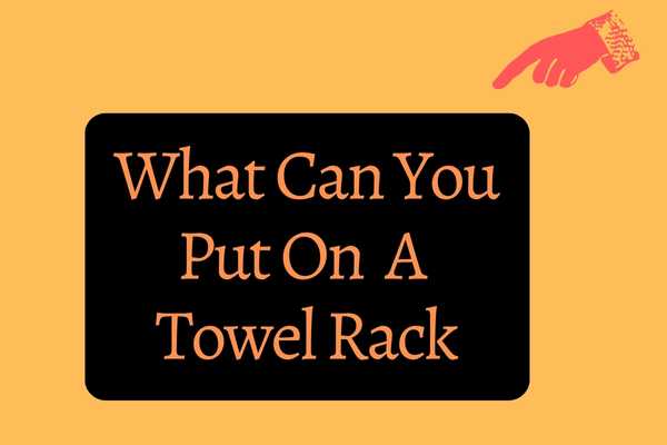 What Can You Put On A Towel Rack?