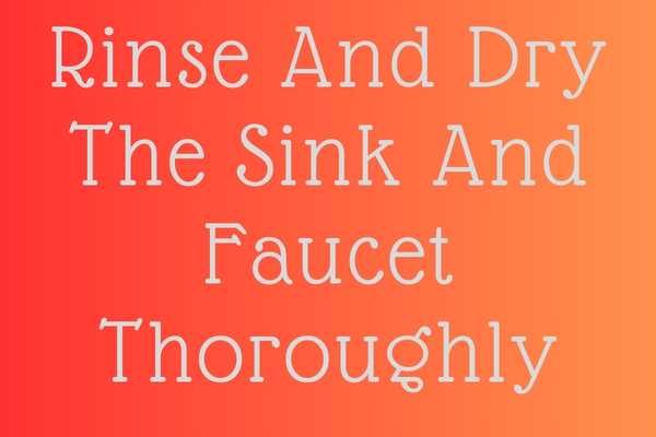 Rinse And Dry The Sink And Faucet Thoroughly