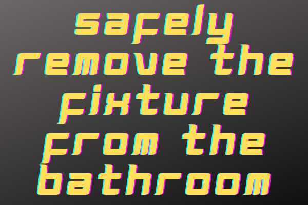 Safely Remove The Fixture From The Bathroom