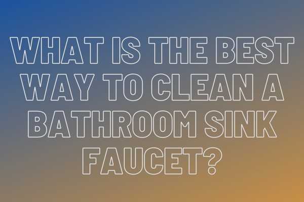 What Is The Best Way To Clean A Bathroom Sink Faucet?