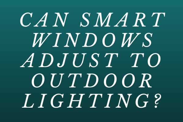 Can Smart Windows Adjust To Outdoor Lighting?