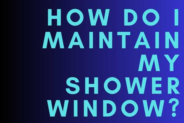 How Do I Maintain My Shower Window?