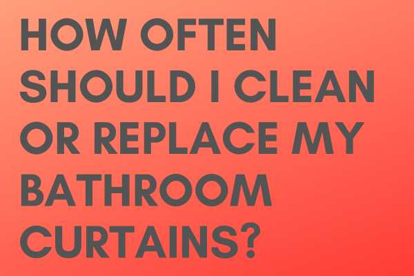 How Often Should I Clean Or Replace My Bathroom Curtains?
