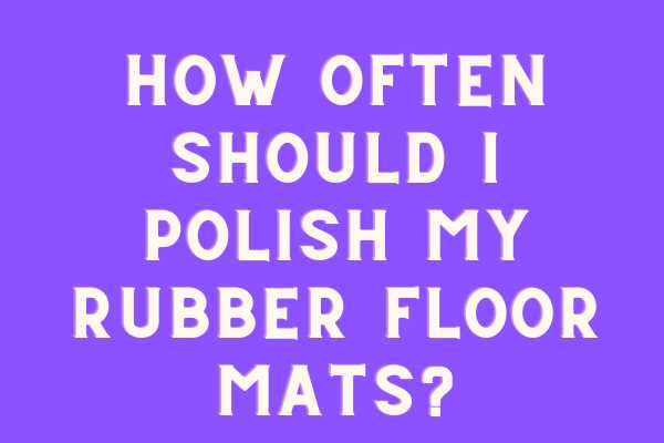 How Often Should I Polish My Rubber Floor Mats?