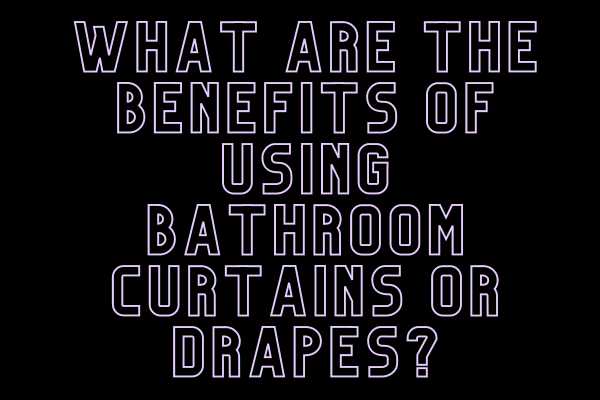 What Are The Benefits Of Using Bathroom Curtains Or Drapes?