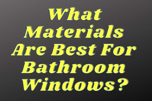 What Materials Are Best For Bathroom Windows?