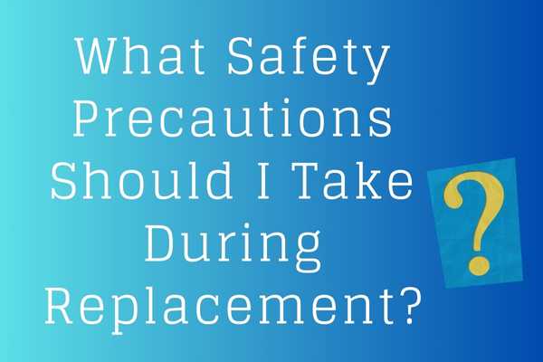 What Safety Precautions Should I Take During Replacement?